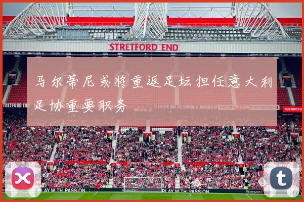 马尔蒂尼或将重返足坛担任意大利足协重要职务