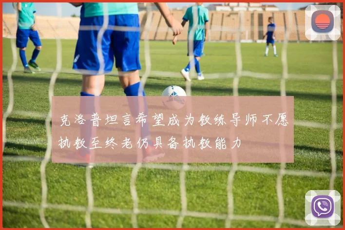 克洛普坦言希望成为教练导师不愿执教至终老仍具备执教能力
