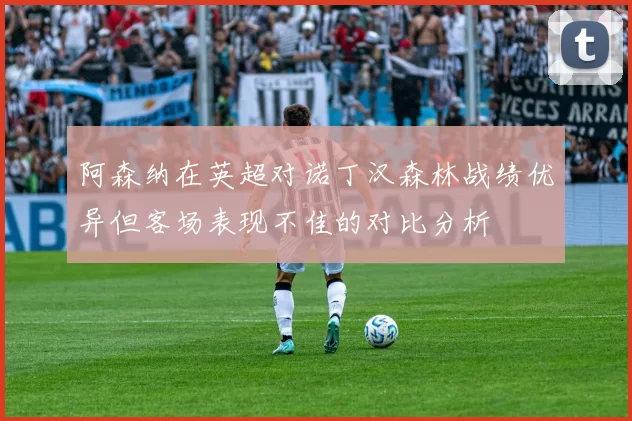 阿森纳在英超对诺丁汉森林战绩优异但客场表现不佳的对比分析