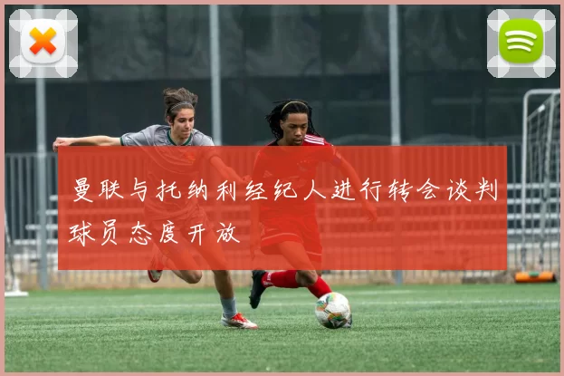 曼联与托纳利经纪人进行转会谈判球员态度开放