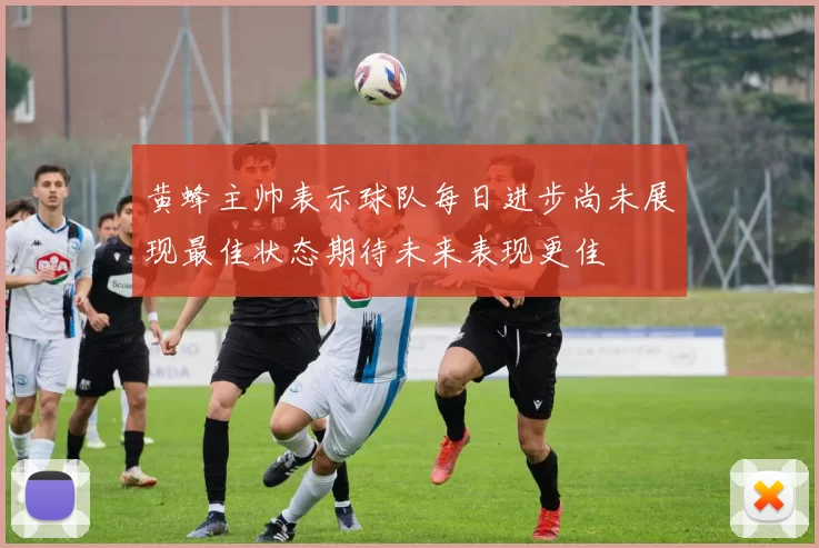 黄蜂主帅表示球队每日进步尚未展现最佳状态期待未来表现更佳