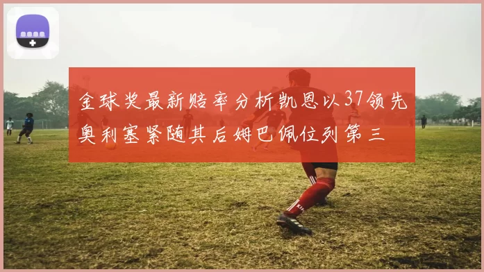 金球奖最新赔率分析凯恩以37领先奥利塞紧随其后姆巴佩位列第三
