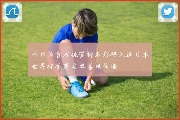 帕尔马官方祝贺铃木彩艳入选日本世界杯参赛名单喜讯传递