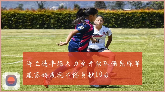 海兰德半场火力全开助队领先绿军道苏姆表现不俗贡献10分