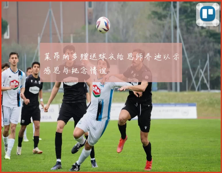 莱昂纳多赠送球衣给恩师乔迪以示感恩与纪念情谊