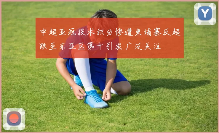 中超亚冠技术积分惨遭柬埔寨反超跌至东亚区第十引发广泛关注