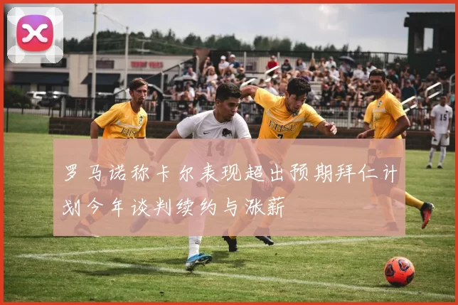 罗马诺称卡尔表现超出预期拜仁计划今年谈判续约与涨薪