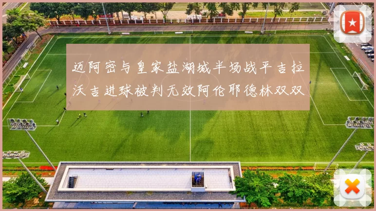 迈阿密与皇家盐湖城半场战平吉拉沃吉进球被判无效阿伦耶德林双双染黄