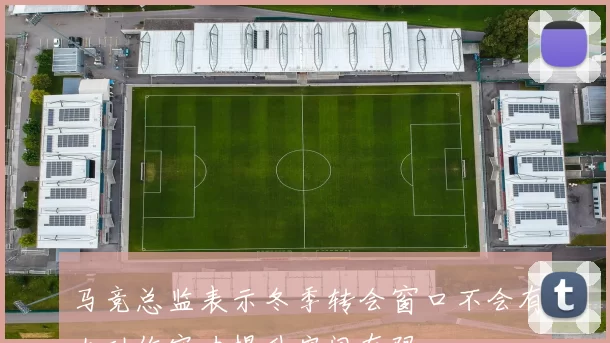 马竞总监表示冬季转会窗口不会有大动作实力提升空间有限