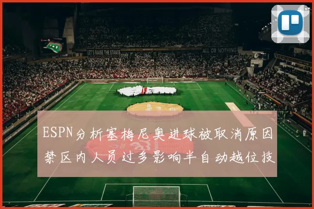 ESPN分析塞梅尼奥进球被取消原因禁区内人员过多影响半自动越位技术使用