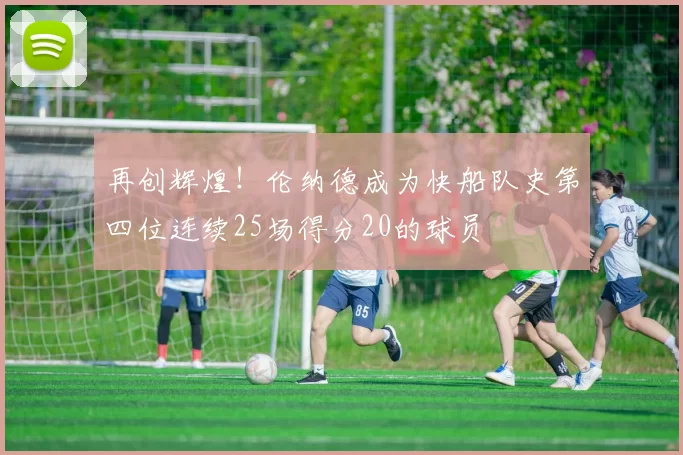 再创辉煌！伦纳德成为快船队史第四位连续25场得分20的球员