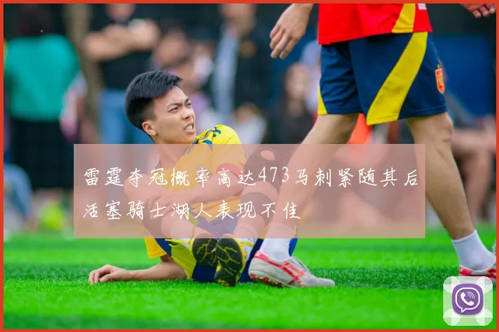 雷霆夺冠概率高达473马刺紧随其后活塞骑士湖人表现不佳